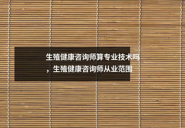 生殖健康咨询师算专业技术吗,生殖健康咨询师从业范围