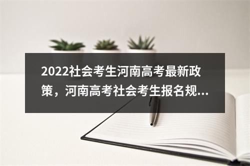 2022社会考生河南高考最新政策,河南高考社会考生报名规定