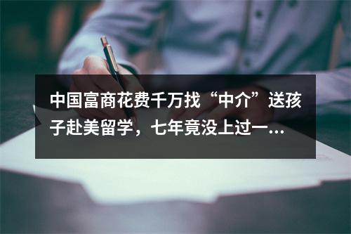 中国富商花费千万找“中介”送孩子赴美留学，七年竟没上过一天课？
