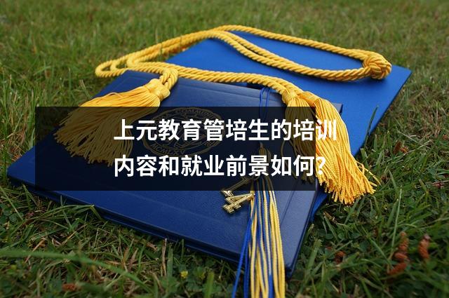 上元教育管培生的培训内容和就业前景如何?