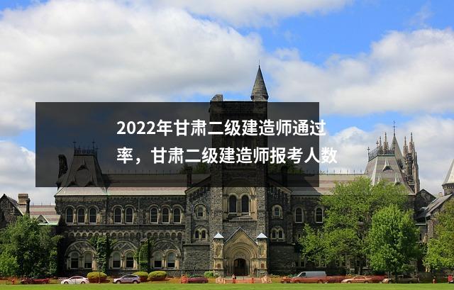2022年甘肃二级建造师通过率,甘肃二级建造师报考人数