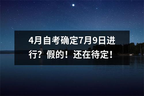 4月自考确定7月9日进行?假的!还在待定!