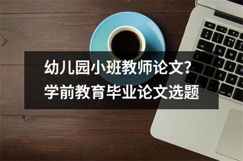 幼儿园小班教师论文?学前教育毕业论文选题