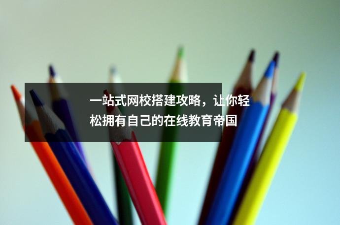 一站式网校搭建攻略，让你轻松拥有自己的在线教育帝国