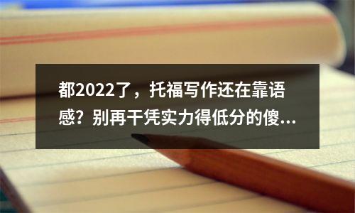 都2022了,托福写作还在靠语感?别再干凭实力得低分的傻事了