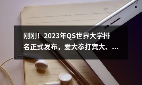 刚刚!2023年QS世界大学排名正式发布,爱大拳打宾大、普林斯顿,清北脚踢耶鲁