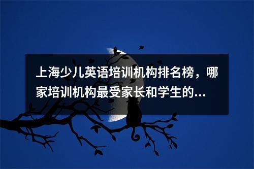 上海少儿英语培训机构排名榜,哪家培训机构最受家长和学生的欢迎?