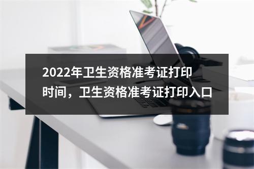2022年卫生资格准考证打印时间,卫生资格准考证打印入口