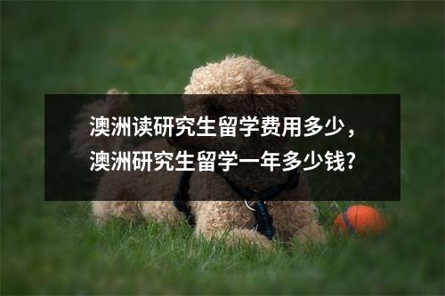 澳洲读研究生留学费用多少,澳洲研究生留学一年多少钱?