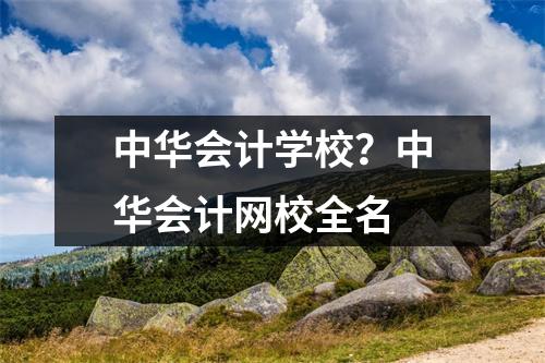 中华会计学校?中华会计网校全名