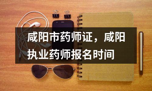 咸阳市药师证,咸阳执业药师报名时间