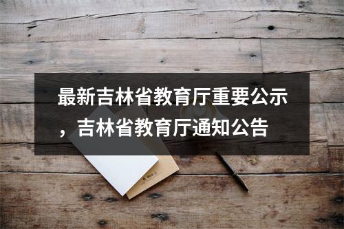 最新吉林省教育厅重要公示,吉林省教育厅通知公告