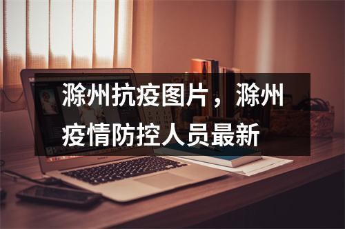 滁州抗疫图片,滁州疫情防控人员最新