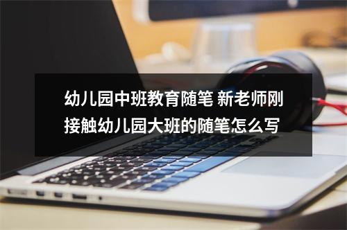 幼儿园中班教育随笔 新老师刚接触幼儿园大班的随笔怎么写