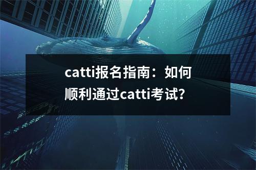 catti报名指南:如何顺利通过catti考试?