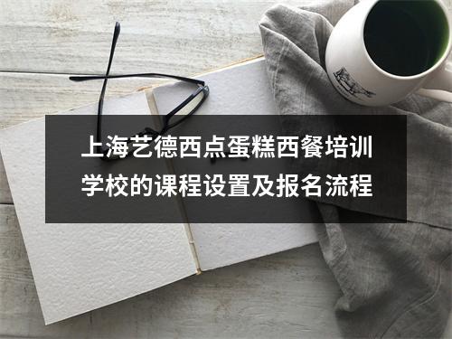上海艺德西点蛋糕西餐培训学校的课程设置及报名流程