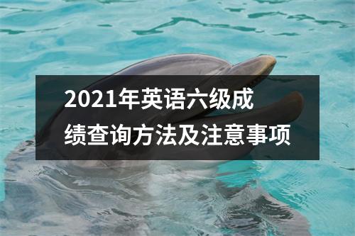 2021年英语六级成绩查询方法及注意事项