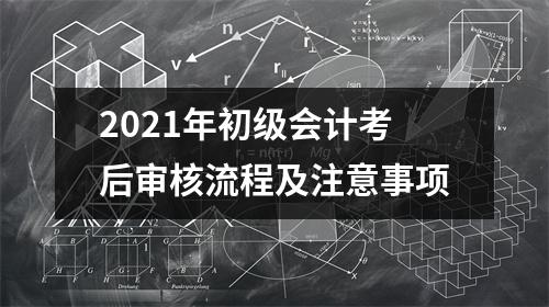 2021年初级会计考后审核流程及注意事项