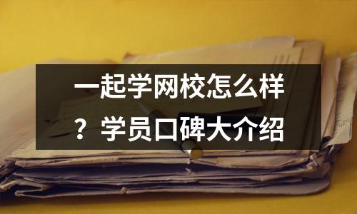 一起学网校怎么样？学员口碑大介绍