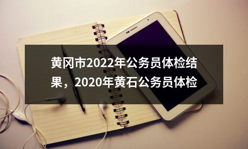 黄冈市2022年公务员体检结果,2020年黄石公务员体检