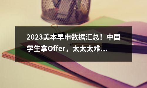 2023美本早申数据汇总!中国学生拿Offer,太太太难了!