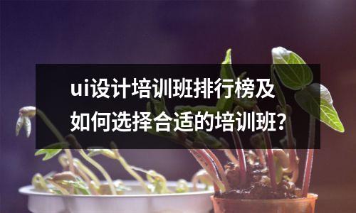 ui设计培训班排行榜及如何选择合适的培训班?