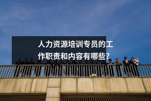 人力资源培训专员的工作职责和内容有哪些？