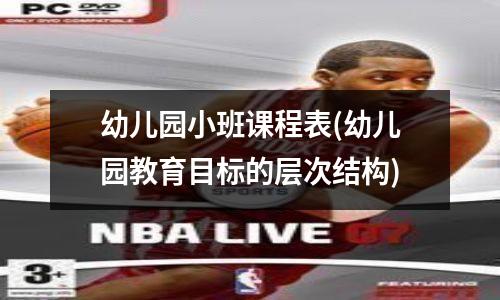 幼儿园小班课程表(幼儿园教育目标的层次结构)