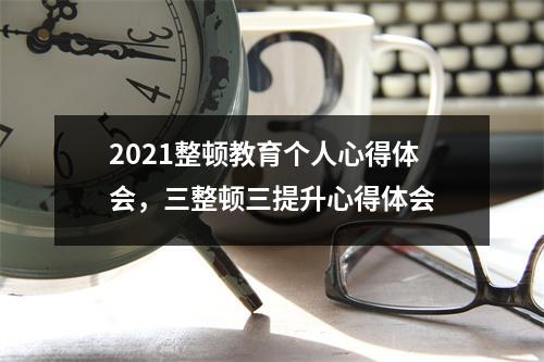 2021整顿教育个人心得体会,三整顿三提升心得体会