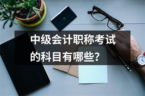 中级会计职称考试的科目有哪些?