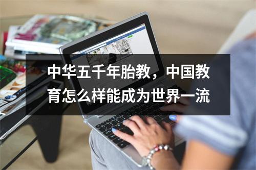 中华五千年胎教，中国教育怎么样能成为世界一流