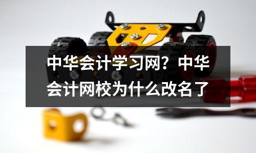 中华会计学习网?中华会计网校为什么改名了
