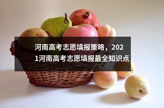 河南高考志愿填报策略，2021河南高考志愿填报最全知识点