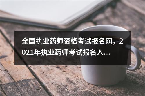 全国执业药师资格考试报名网,2021年执业药师考试报名入口官网