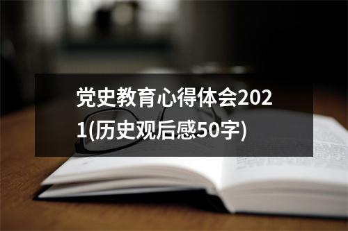 党史教育心得体会2021(历史观后感50字)