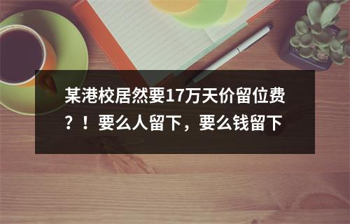 某港校居然要17万天价留位费?!要么人留下,要么钱留下