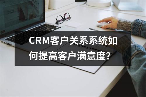 CRM客户关系系统如何提高客户满意度?
