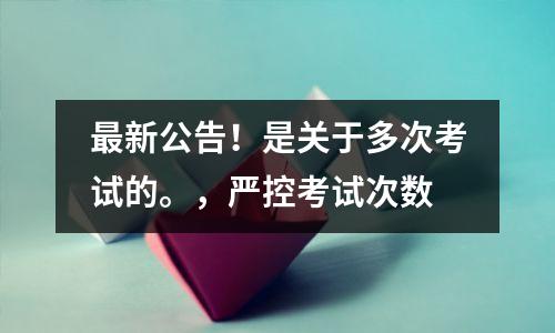 最新公告!是关于多次考试的。,严控考试次数