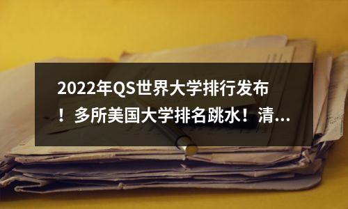 2022年QS世界大学排行发布!多所美国大学排名跳水!清北携手TOP20
