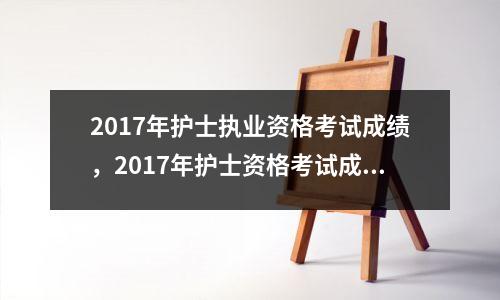 2017年护士执业资格考试成绩,2017年护士资格考试成绩查询