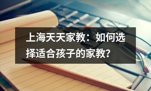 上海天天家教:如何选择适合孩子的家教?