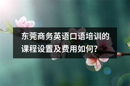 东莞商务英语口语培训的课程设置及费用如何?