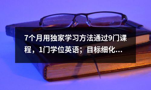 7个月用独家学习方法通过9门课程,1门学位英语;目标细化,成功近在咫尺