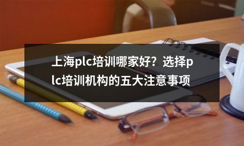 上海plc培训哪家好?选择plc培训机构的五大注意事项