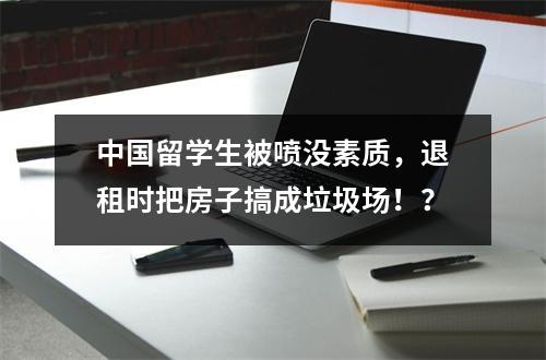 中国留学生被喷没素质，退租时把房子搞成垃圾场！？