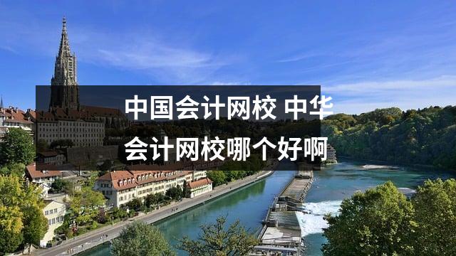 中国会计网校 中华会计网校哪个好啊