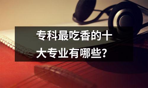 专科最吃香的十大专业有哪些?