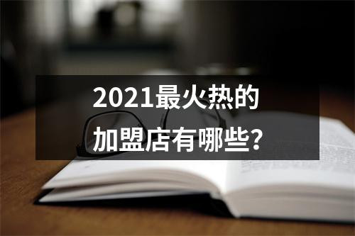 2021最火热的加盟店有哪些？