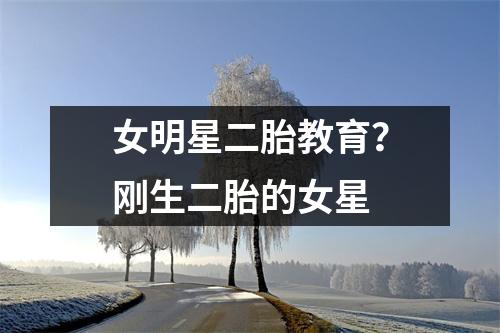 女明星二胎教育?刚生二胎的女星