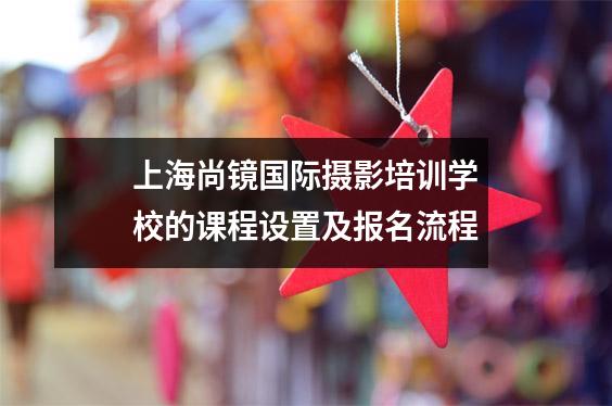 上海尚镜国际摄影培训学校的课程设置及报名流程